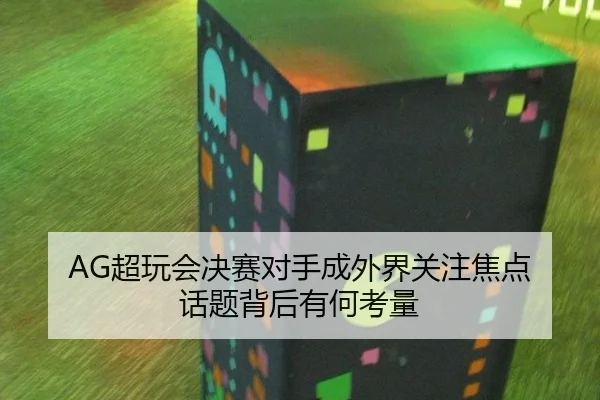 AG超玩会决赛对手成外界关注焦点 话题背后有何考量